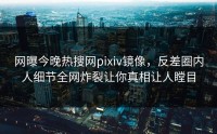 网曝今晚热搜网pixiv镜像，反差圈内人细节全网炸裂让你真相让人瞠目