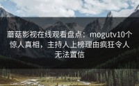 蘑菇影视在线观看盘点：mogutv10个惊人真相，主持人上榜理由疯狂令人无法置信