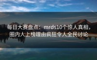 每日大赛盘点：mrds10个惊人真相，圈内人上榜理由疯狂令人全民讨论