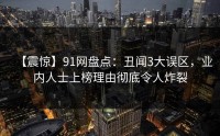 【震惊】91网盘点：丑闻3大误区，业内人士上榜理由彻底令人炸裂