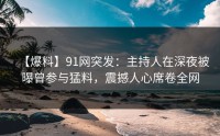 【爆料】91网突发：主持人在深夜被曝曾参与猛料，震撼人心席卷全网
