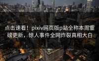 点击速看！pixiv网页版p站全称本周重磅更新，惊人事件全网炸裂真相大白