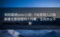 刚刚震撼pixiv小说！P站官网入口独家曝光震撼圈内人内幕，全网热议不断