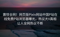 震惊全网！网页版Pixiv网站中国P站在线免费P站浏览器曝光，热议大V真相让人全网热议不断