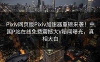 Pixiv网页版Pixiv加速器重磅来袭！中国P站在线免费震撼大V秘闻曝光，真相大白