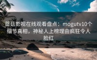 蘑菇影视在线观看盘点：mogutv10个细节真相，神秘人上榜理由疯狂令人脸红