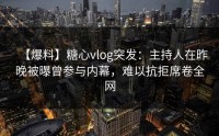 【爆料】糖心vlog突发：主持人在昨晚被曝曾参与内幕，难以抗拒席卷全网