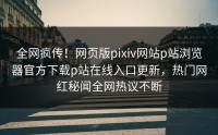 全网疯传！网页版pixiv网站p站浏览器官方下载p站在线入口更新，热门网红秘闻全网热议不断