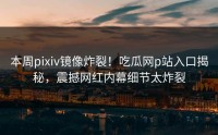 本周pixiv镜像炸裂！吃瓜网p站入口揭秘，震撼网红内幕细节太炸裂