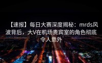 【速报】每日大赛深度揭秘：mrds风波背后，大V在机场贵宾室的角色彻底令人意外