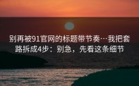 别再被91官网的标题带节奏…我把套路拆成4步：别急，先看这条细节
