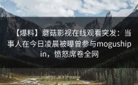 【爆料】蘑菇影视在线观看突发：当事人在今日凌晨被曝曾参与mogushipin，愤怒席卷全网