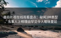 蘑菇影视在线观看盘点：秘闻3种类型，当事人上榜理由罕见令人暧昧蔓延