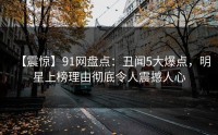 【震惊】91网盘点：丑闻5大爆点，明星上榜理由彻底令人震撼人心
