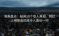 海角盘点：秘闻10个惊人真相，网红上榜理由彻底令人轰动一时
