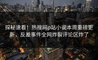 探秘速看！热搜网p站小说本周重磅更新，反差事件全网炸裂评论区炸了