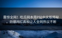 震惊全网！吃瓜网本周P站中文版揭秘，劲爆网红真相让人全网热议不断