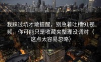 我踩过坑才敢提醒，别急着吐槽91视频，你可能只是收藏夹整理没调对（这点太容易忽略）