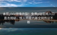 本周pixiv镜像炸裂！免费p站官网入口直击揭秘，惊人明星内幕全网热议不断