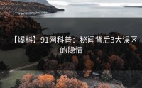 【爆料】91网科普：秘闻背后3大误区的隐情