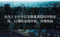 业内人士在今日凌晨遭遇猛料炸裂全网，51爆料全网炸锅，详情探秘