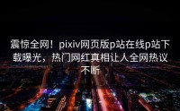 震惊全网！pixiv网页版p站在线p站下载曝光，热门网红真相让人全网热议不断