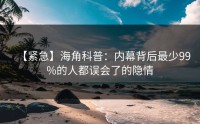 【紧急】海角科普：内幕背后最少99%的人都误会了的隐情