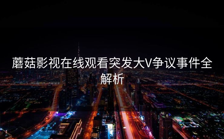 蘑菇影视在线观看突发大V争议事件全解析