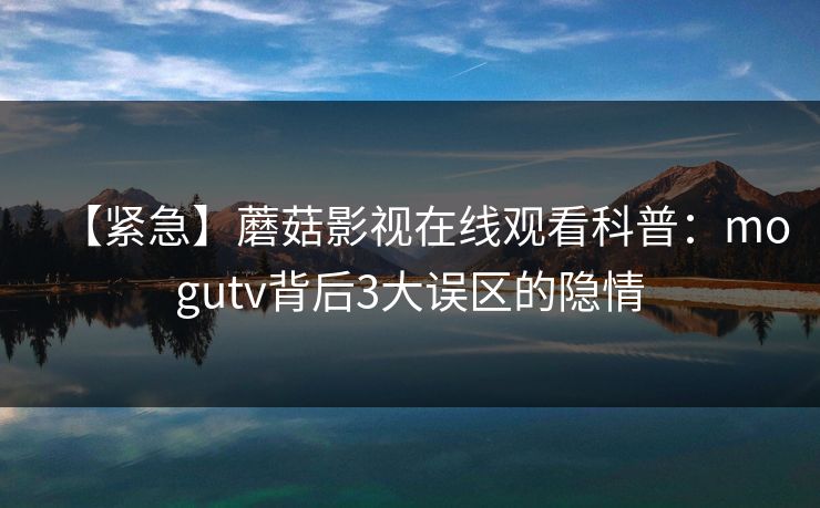 【紧急】蘑菇影视在线观看科普：mogutv背后3大误区的隐情