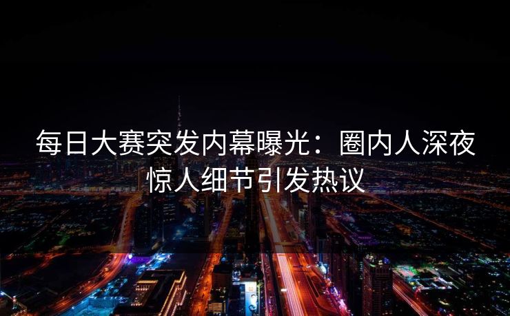 每日大赛突发内幕曝光：圈内人深夜惊人细节引发热议