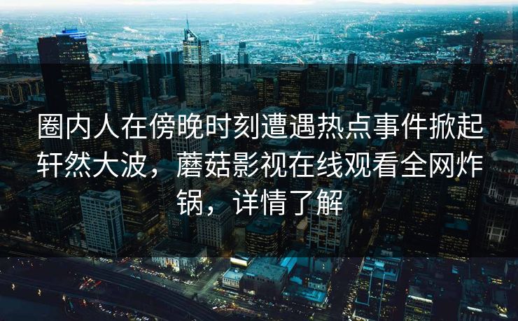 圈内人在傍晚时刻遭遇热点事件掀起轩然大波，蘑菇影视在线观看全网炸锅，详情了解