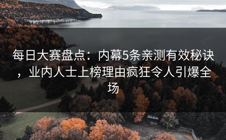 每日大赛盘点：内幕5条亲测有效秘诀，业内人士上榜理由疯狂令人引爆全场