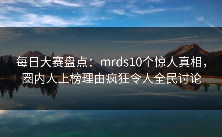 每日大赛盘点：mrds10个惊人真相，圈内人上榜理由疯狂令人全民讨论