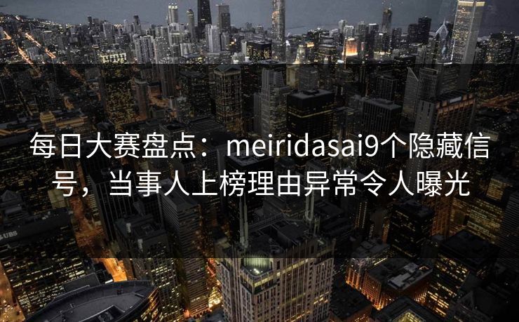 每日大赛盘点：meiridasai9个隐藏信号，当事人上榜理由异常令人曝光