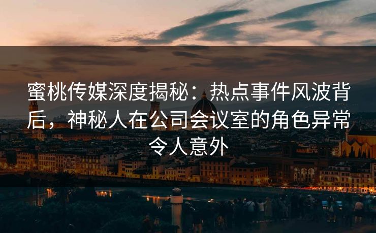 蜜桃传媒深度揭秘：热点事件风波背后，神秘人在公司会议室的角色异常令人意外