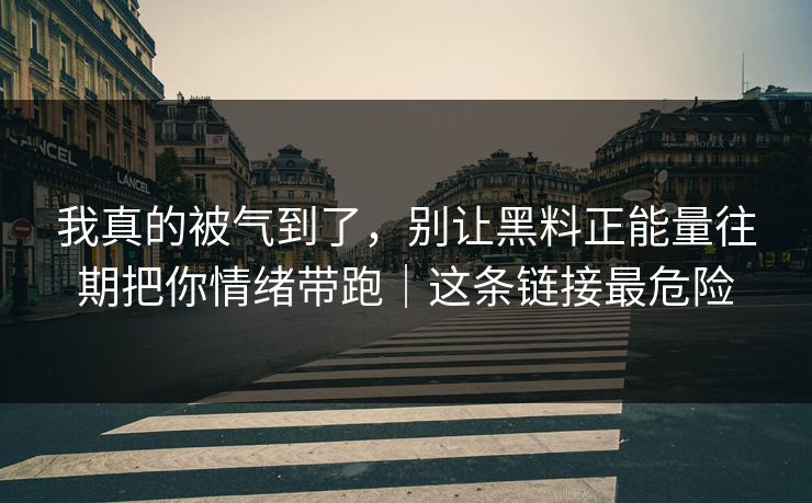 我真的被气到了，别让黑料正能量往期把你情绪带跑｜这条链接最危险