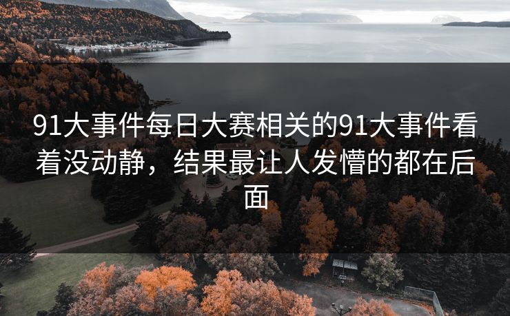 91大事件每日大赛相关的91大事件看着没动静，结果最让人发懵的都在后面