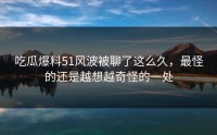 吃瓜爆料51风波被聊了这么久，最怪的还是越想越奇怪的一处