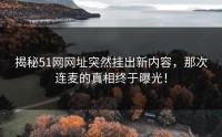 揭秘51网网址突然挂出新内容，那次连麦的真相终于曝光！