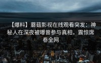 【爆料】蘑菇影视在线观看突发：神秘人在深夜被曝曾参与真相，震惊席卷全网