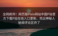 全网疯传！网页版Pixiv网站中国P站官方下载P站在线入口更新，热议神秘人秘闻评论区炸了