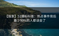 【独家】51爆料科普：热点事件背后最少99%的人都误会了