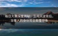 每日大赛深度揭秘：丑闻风波背后，当事人的身份完全颠覆想象