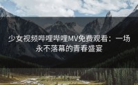 少女视频哔哩哔哩MV免费观看：一场永不落幕的青春盛宴
