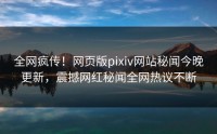 全网疯传！网页版pixiv网站秘闻今晚更新，震撼网红秘闻全网热议不断