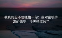 我真的忍不住吐槽一句：我对蜜桃传媒的偏见，今天彻底改了