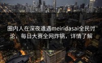 圈内人在深夜遭遇meiridasai全民讨论，每日大赛全网炸锅，详情了解