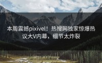 本周震撼pixivel！热搜网独家惊爆热议大V内幕，细节太炸裂