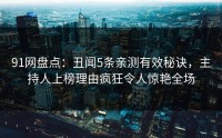 91网盘点：丑闻5条亲测有效秘诀，主持人上榜理由疯狂令人惊艳全场