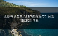 正版韩漫登录入口界面的魅力：合规阅读的新体验